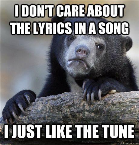 I don't care about the lyrics in a song I just like the tune  Confession Bear