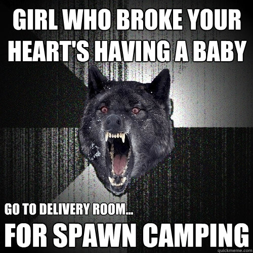girl who broke your heart's having a baby for spawn camping go to delivery room...  Insanity Wolf