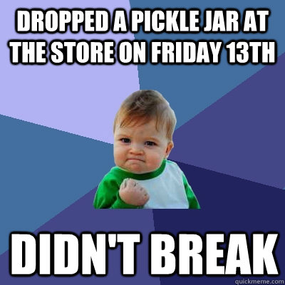 dropped a pickle jar at the store on friday 13th didn't break - dropped a pickle jar at the store on friday 13th didn't break  Success Kid
