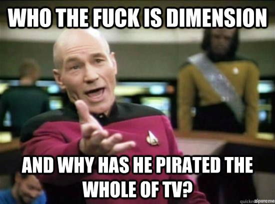 Who the fuck is Dimension and why has he pirated the whole of tv?  Annoyed Picard HD
