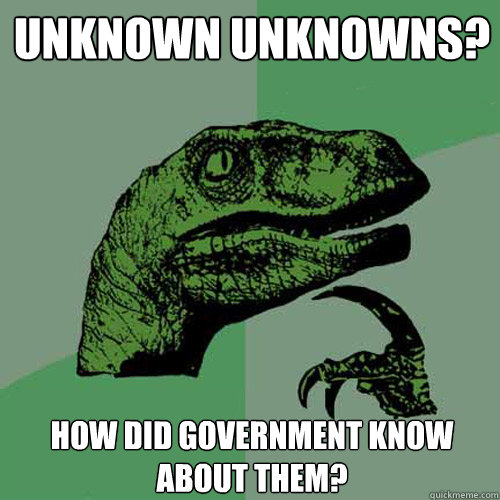 unknown unknowns? how did government know about them?  Philosoraptor