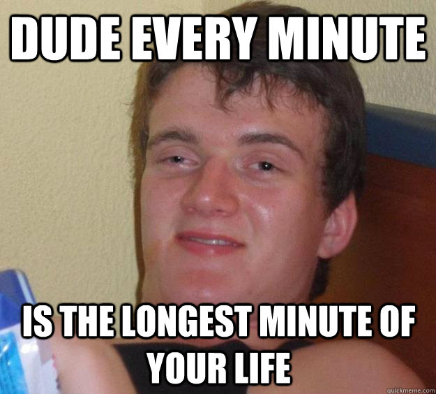 Dude every minute Is the longest minute of your life - Dude every minute Is the longest minute of your life  10 Guy