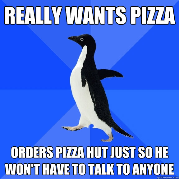 Really wants pizza orders pizza hut just so he won't have to talk to anyone  Socially Awkward Penguin