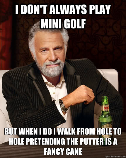 I don't always play mini golf but when i do i walk from hole to hole pretending the putter is a fancy cane - I don't always play mini golf but when i do i walk from hole to hole pretending the putter is a fancy cane  The Most Interesting Man In The World