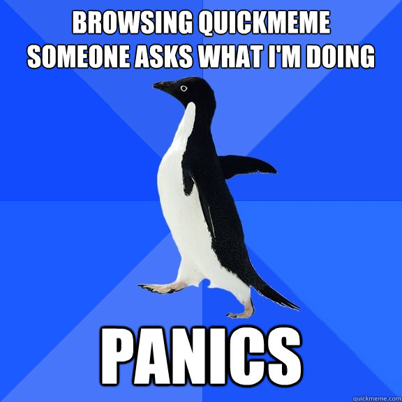 Browsing Quickmeme
someone asks what i'm doing panics  Socially Awkward Penguin