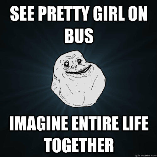see pretty girl on bus imagine entire life together  Forever Alone