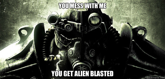 you mess with me you get alien blasted  