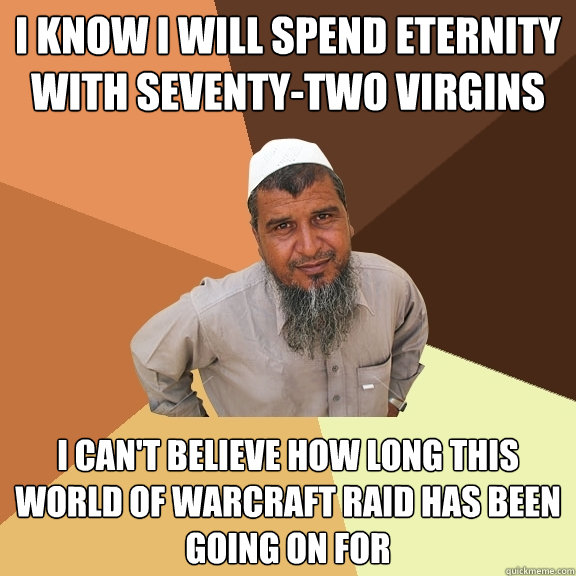 i know i will spend eternity with seventy-two virgins I can't believe how long this World of Warcraft raid has been going on for  Ordinary Muslim Man