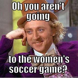 OH YOU AREN'T GOING  TO THE WOMEN'S SOCCER GAME? Condescending Wonka