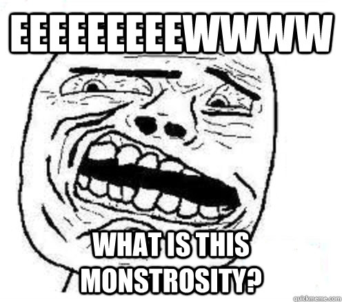EEeeeeeeewwww WHAT IS THIS MONSTROSITY?   