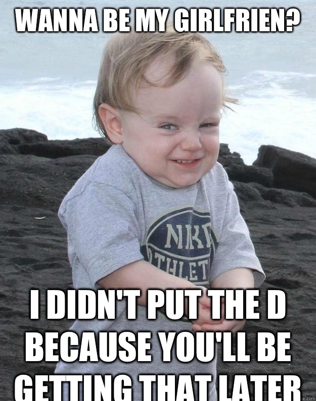 Wanna be my girlfrien? I didn't put the d because you'll be getting that later - Wanna be my girlfrien? I didn't put the d because you'll be getting that later  Baby Chris Farley