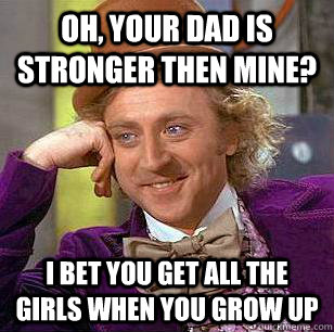 Oh, your dad is stronger then mine? i bet you get all the girls when you grow up  Condescending Wonka
