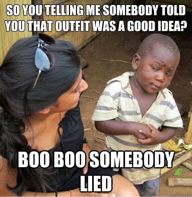 So you telling me somebody told you that outfit was a good idea?
 Boo boo somebody lied  Skeptical Third World Kid