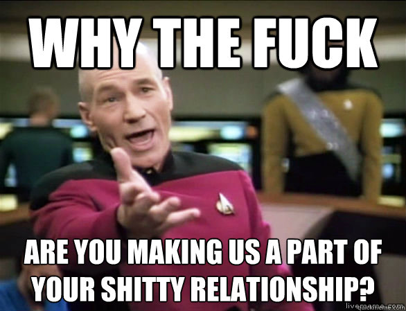Why the fuck are you making us a part of your shitty relationship?  Annoyed Picard HD