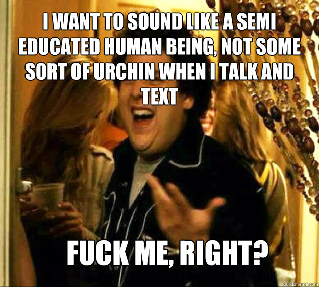 I want to sound like a semi educated human being, not some sort of urchin when I talk and text FUCK ME, RIGHT?  Seth from Superbad
