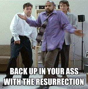 Back up in your ass with the resurrection - Back up in your ass with the resurrection  Office Space