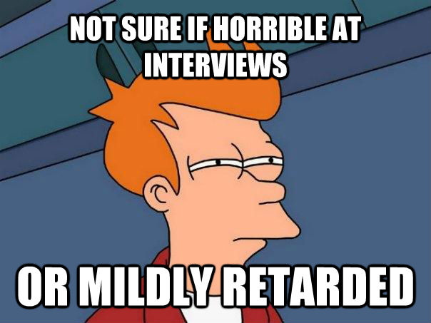 NOT SURE IF HORRIBLE AT INTERVIEWS OR MILDLY RETARDED    Futurama Fry