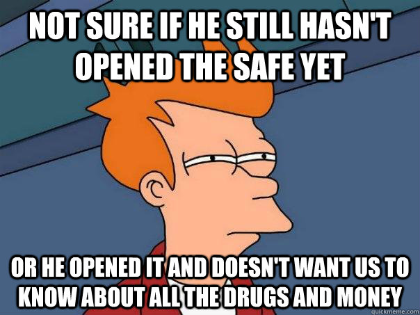 Not sure if he still hasn't opened the safe yet Or he opened it and doesn't want us to know about all the drugs and money  Futurama Fry