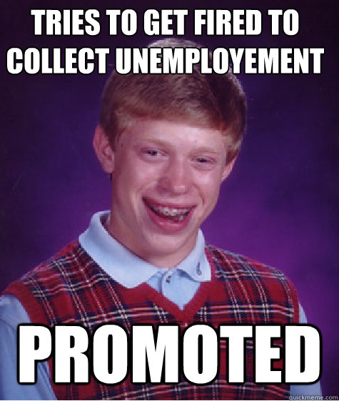 TrieS TO GET FIRED TO COLLECT UNEMPLOYEMENT PROMOTED  Bad Luck Brian