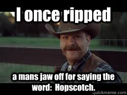 I once ripped a mans jaw off for saying the word:  Hopscotch.  