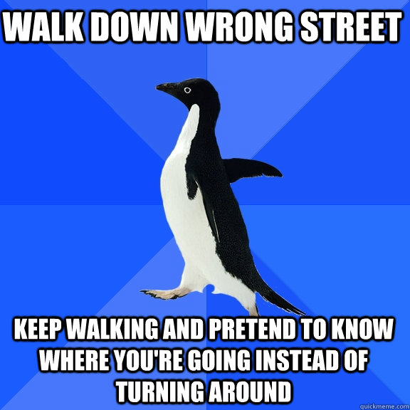 Walk down wrong street Keep walking and pretend to know where you're going instead of turning around  Socially Awkward Penguin