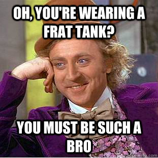 oh, you're wearing a frat tank? you must be such a bro  Condescending Wonka