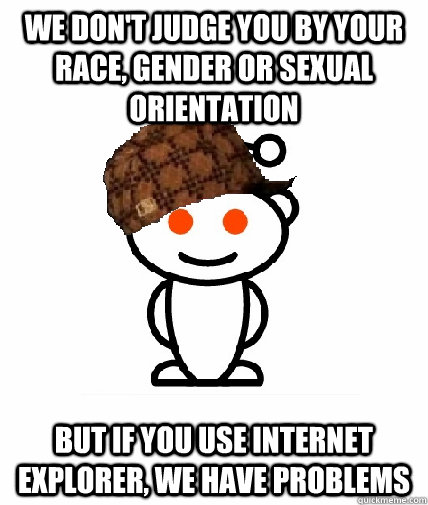 WE DON'T JUDGE YOU BY YOUR RACE, GENDER OR SEXUAL ORIENTATION BUT IF YOU USE INTERNET EXPLORER, WE HAVE PROBLEMS  Scumbag Reddit