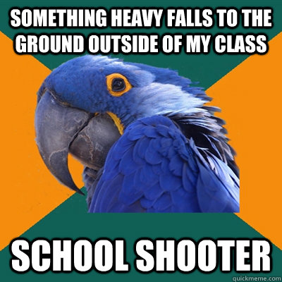 Something heavy falls to the ground outside of my class School shooter    Paranoid Parrot