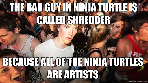 The Bad Guy in Ninja Turtle is called Shredder Because all of the Ninja Turtles are Artists  Sudden Clarity Clarence