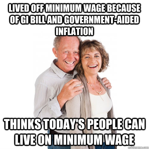 Lived off minimum wage because of GI Bill and government-aided inflation Thinks today's people can live on minimum wage  Scumbag Baby Boomers