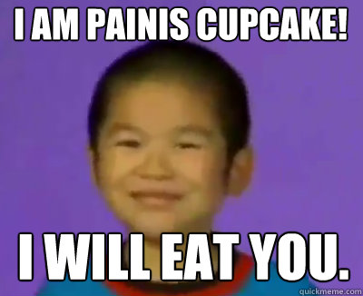 I AM PAINIS CUPCAKE! I WILL EAT YOU.
 - I AM PAINIS CUPCAKE! I WILL EAT YOU.
  Nathaniel