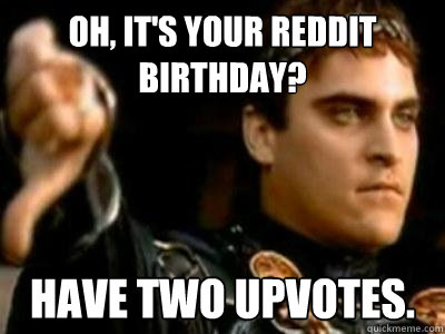Oh, it's your Reddit Birthday? have two upvotes.  Downvoting Roman