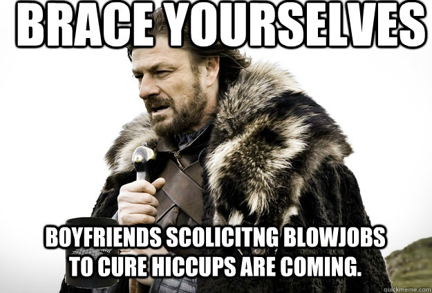 Brace Yourselves boyfriends scolicitng blowjobs to cure hiccups are coming. - Brace Yourselves boyfriends scolicitng blowjobs to cure hiccups are coming.  Tea break Ned Stark