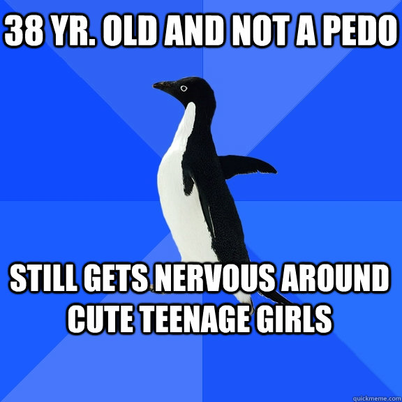 38 yr. old and not a pedo still gets nervous around cute teenage girls     Socially Awkward Penguin