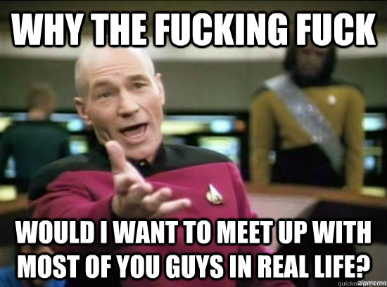 Why the fucking fuck would I want to meet up with most of you guys in real life?  - Why the fucking fuck would I want to meet up with most of you guys in real life?   Annoyed Picard HD