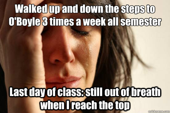 Walked up and down the steps to O'Boyle 3 times a week all semester Last day of class: still out of breath when I reach the top  First World Problems