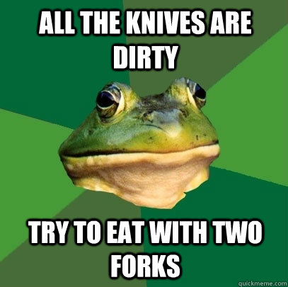 All the knives are dirty Try to eat with two forks  Foul Bachelor Frog