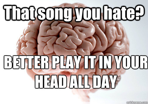 That song you hate? BETTER PLAY IT IN YOUR HEAD ALL DAY  Scumbag Brain