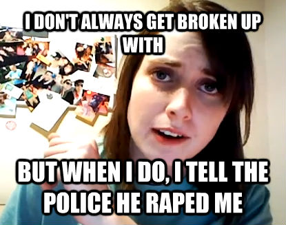 I DON'T ALWAYS GET BROKEN UP WITH BUT WHEN I DO, I TELL THE POLICE HE RAPED ME  