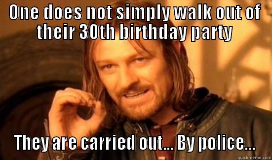 ONE DOES NOT SIMPLY WALK OUT OF THEIR 30TH BIRTHDAY PARTY THEY ARE CARRIED OUT... BY POLICE... Boromir