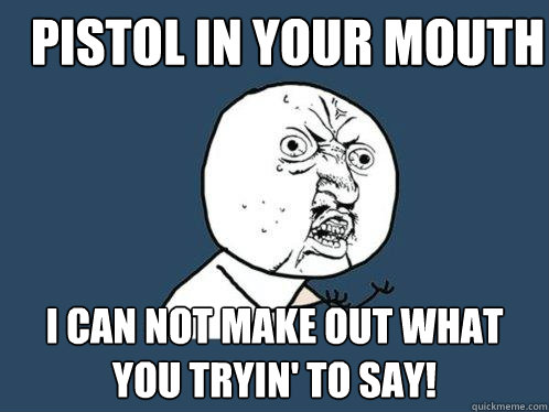 PistoL In Your mouth I Can not make out what you tryin' to say!  Y U No