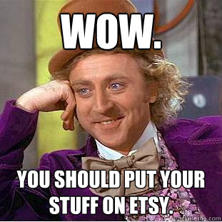 Wow. You should put your stuff on Etsy.  Creepy Wonka