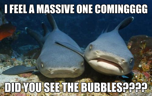 i feel a massive one comingggg did you see the bubbles????  Compassionate Shark Friend
