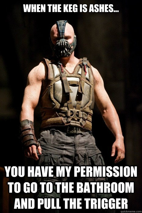 When the keg is ashes... you have my permission to go to the bathroom and pull the trigger - When the keg is ashes... you have my permission to go to the bathroom and pull the trigger  Permission Bane