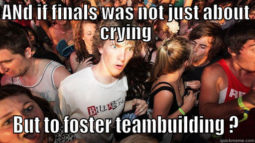 AND IF FINALS WAS NOT JUST ABOUT CRYING BUT TO FOSTER TEAMBUILDING ? Sudden Clarity Clarence
