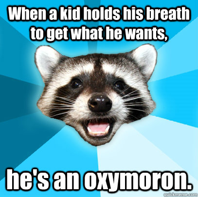 When a kid holds his breath to get what he wants, he's an oxymoron. - When a kid holds his breath to get what he wants, he's an oxymoron.  Lame Pun Coon