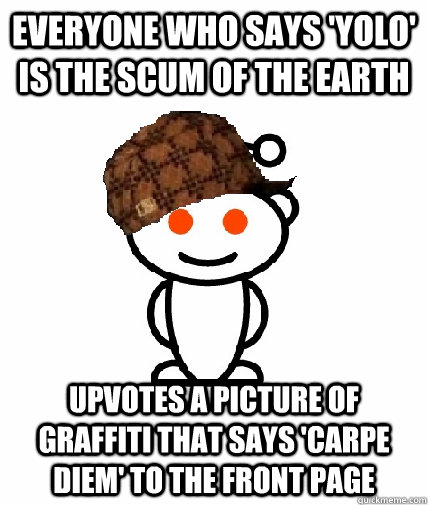 Everyone who says 'yolo' is the scum of the earth  upvotes a picture of graffiti that says 'carpe diem' to the front page  Scumbag Reddit