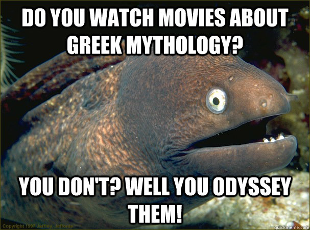 Do you watch movies about greek mythology? You don't? Well you Odyssey them!  Bad Joke Eel