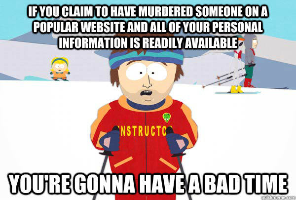IF YOU CLAIM TO HAVE MURDERED SOMEONE ON A POPULAR WEBSITE AND ALL OF YOUR PERSONAL INFORMATION IS READILY AVAILABLE YOU'RE GONNA HAVE A BAD TIME  Super Cool Ski Instructor