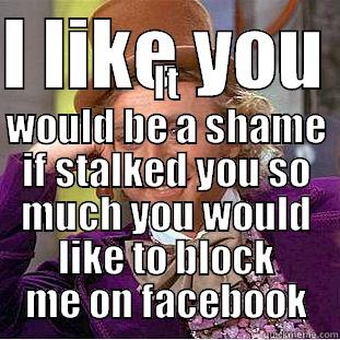 I LIKE YOU  IT WOULD BE A SHAME IF STALKED YOU SO MUCH YOU WOULD LIKE TO BLOCK ME ON FACEBOOK Creepy Wonka